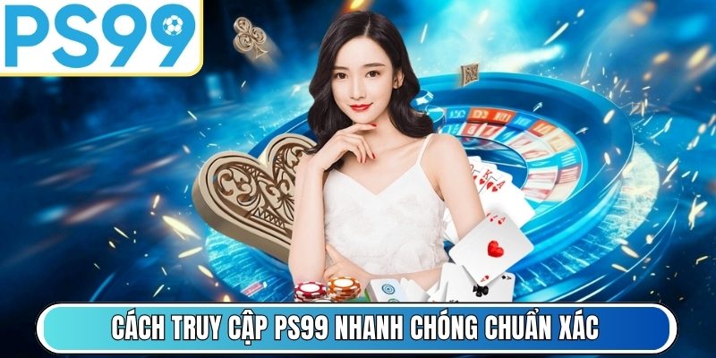 Cách truy cập PS99 nhanh chóng chuẩn xác